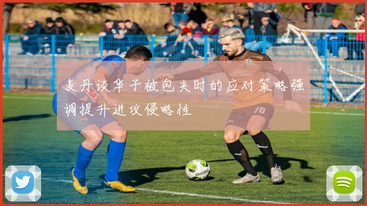 麦丹谈华子被包夹时的应对策略强调提升进攻侵略性