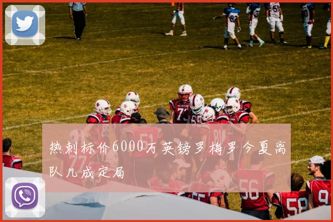 热刺标价6000万英镑罗梅罗今夏离队几成定局