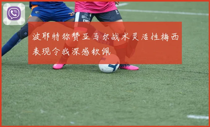 波耶特称赞亚马尔战术灵活性梅西表现令我深感钦佩