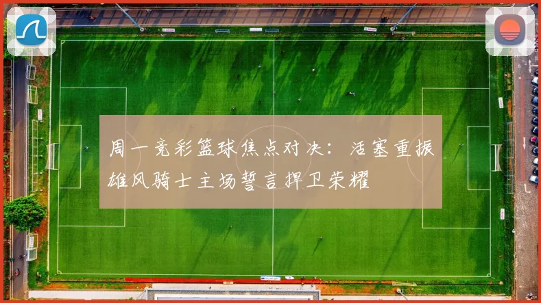 周一竞彩篮球焦点对决：活塞重振雄风骑士主场誓言捍卫荣耀