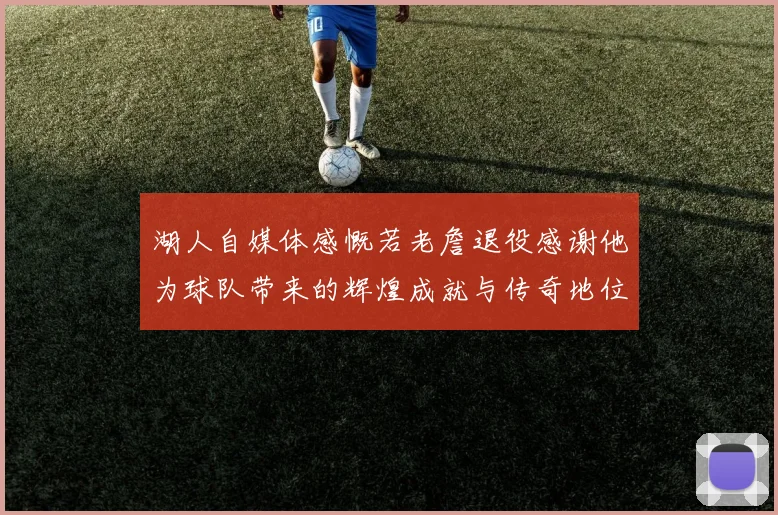 湖人自媒体感慨若老詹退役感谢他为球队带来的辉煌成就与传奇地位