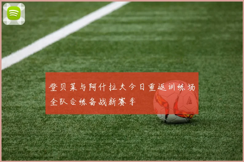 登贝莱与阿什拉夫今日重返训练场全队合练备战新赛季
