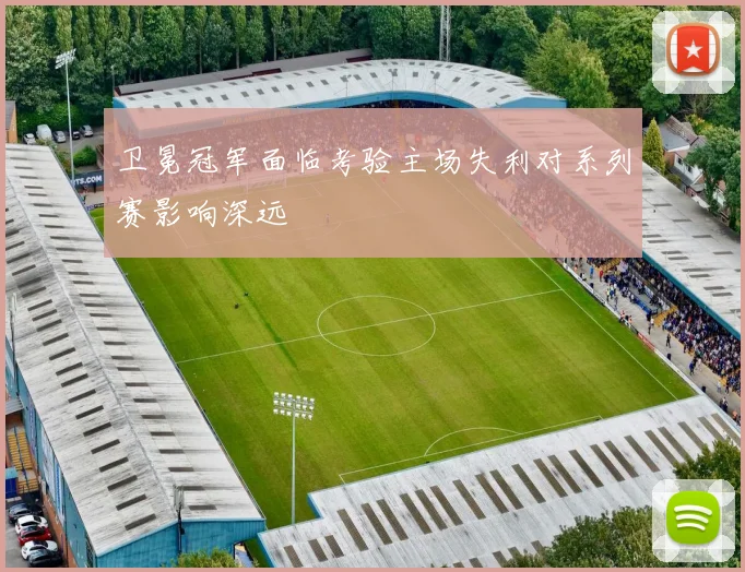 卫冕冠军面临考验主场失利对系列赛影响深远