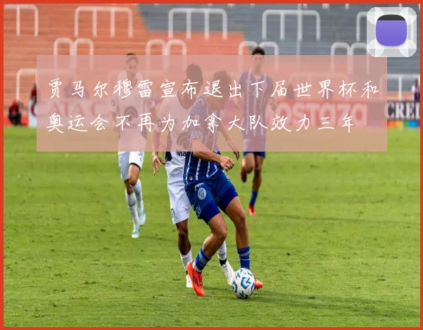 贾马尔穆雷宣布退出下届世界杯和奥运会不再为加拿大队效力三年