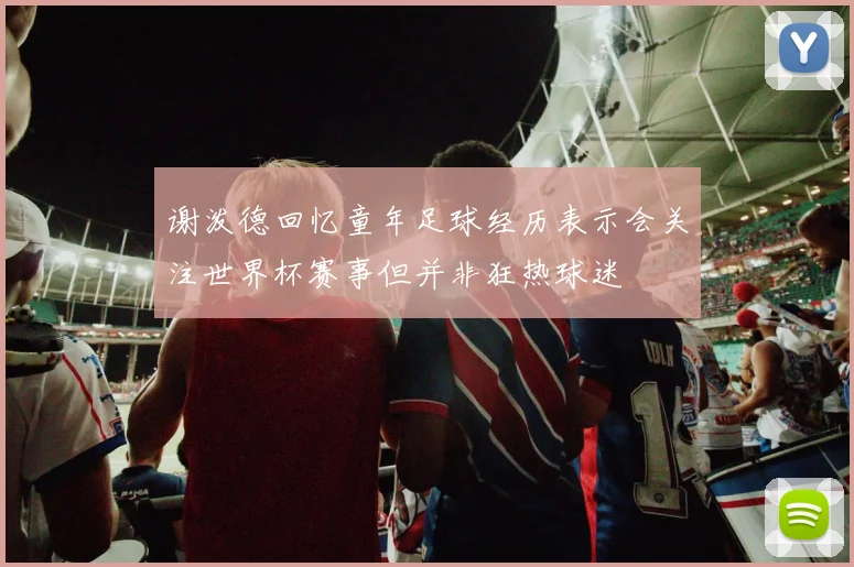 谢泼德回忆童年足球经历表示会关注世界杯赛事但并非狂热球迷
