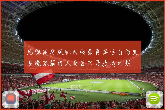 厄德高质疑肌肉线条真实性自信变身魔鬼筋肉人是否只是虚构幻想