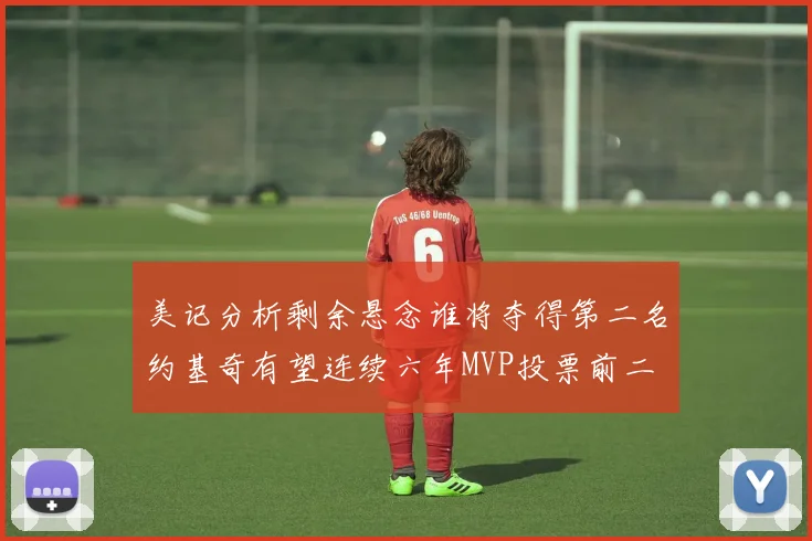 美记分析剩余悬念谁将夺得第二名约基奇有望连续六年MVP投票前二