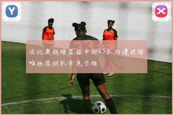 法比奥战绩显赫中超15队均遭进球唯独深圳队幸免于难
