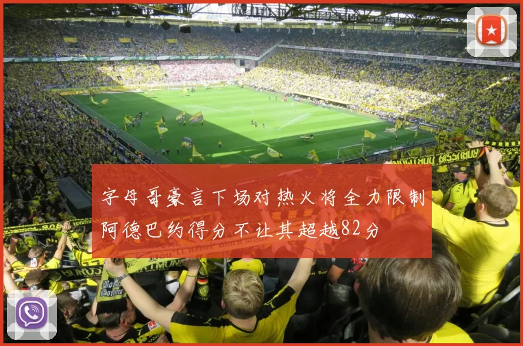 字母哥豪言下场对热火将全力限制阿德巴约得分不让其超越82分