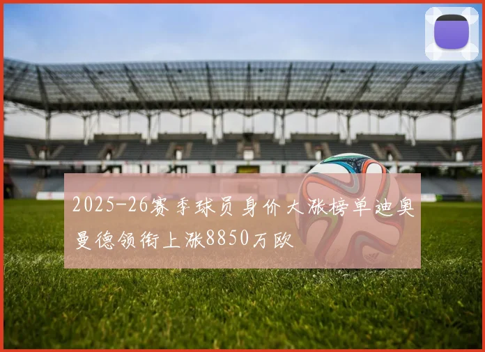 2025-26赛季球员身价大涨榜单迪奥曼德领衔上涨8850万欧