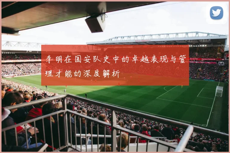 李明在国安队史中的卓越表现与管理才能的深度解析