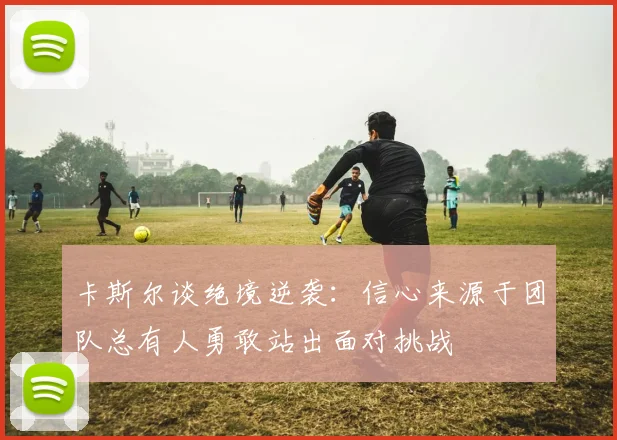 卡斯尔谈绝境逆袭：信心来源于团队总有人勇敢站出面对挑战